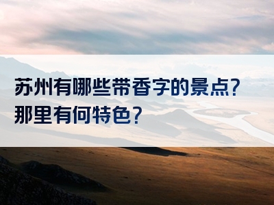 苏州有哪些带香字的景点？那里有何特色？