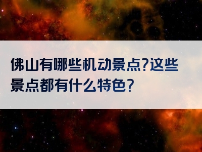 佛山有哪些机动景点？这些景点都有什么特色？