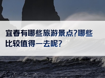 宜春有哪些旅游景点？哪些比较值得一去呢？