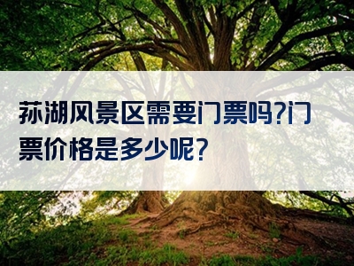 荪湖风景区需要门票吗？门票价格是多少呢？