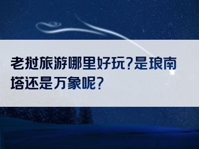 老挝旅游哪里好玩？是琅南塔还是万象呢？