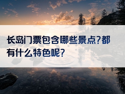 长岛门票包含哪些景点？都有什么特色呢？