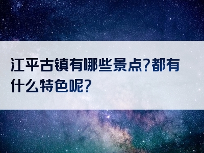 江平古镇有哪些景点？都有什么特色呢？