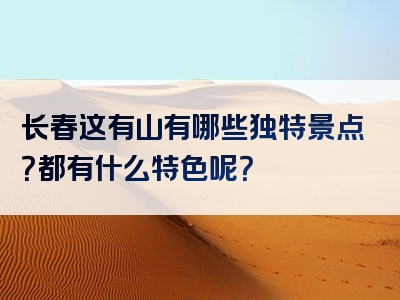 长春这有山有哪些独特景点？都有什么特色呢？