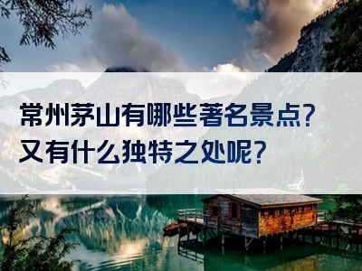 常州茅山有哪些著名景点？又有什么独特之处呢？