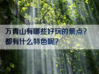 万青山有哪些好玩的景点？都有什么特色呢？