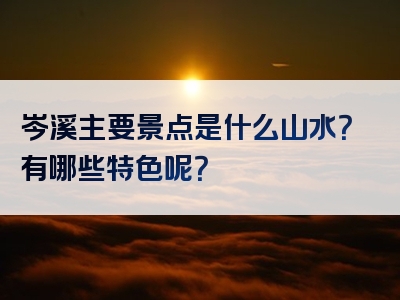 岑溪主要景点是什么山水？有哪些特色呢？