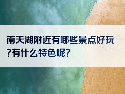 南天湖附近有哪些景点好玩？有什么特色呢？