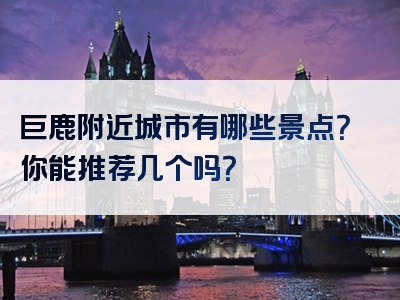 巨鹿附近城市有哪些景点？你能推荐几个吗？