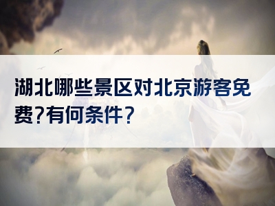 湖北哪些景区对北京游客免费？有何条件？