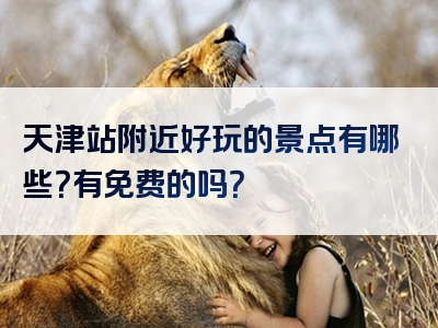 天津站附近好玩的景点有哪些？有免费的吗？