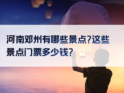 河南邓州有哪些景点？这些景点门票多少钱？