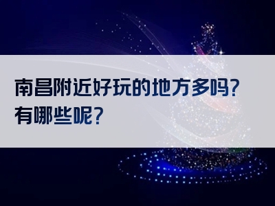 南昌附近好玩的地方多吗？有哪些呢？