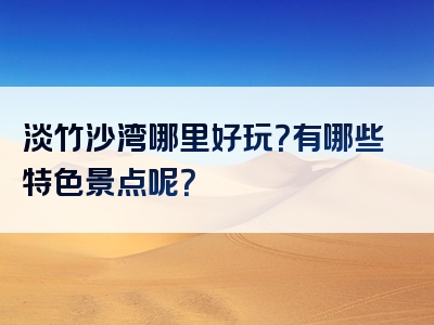 淡竹沙湾哪里好玩？有哪些特色景点呢？