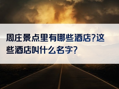 周庄景点里有哪些酒店？这些酒店叫什么名字？