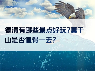 德清有哪些景点好玩？莫干山是否值得一去？