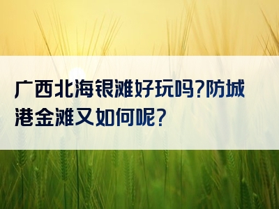 广西北海银滩好玩吗？防城港金滩又如何呢？