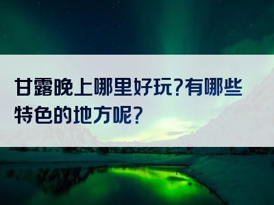 甘露晚上哪里好玩？有哪些特色的地方呢？