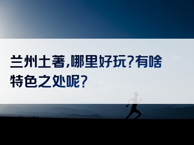 兰州土著，哪里好玩？有啥特色之处呢？