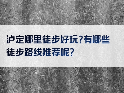 泸定哪里徒步好玩？有哪些徒步路线推荐呢？