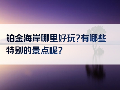 铂金海岸哪里好玩？有哪些特别的景点呢？