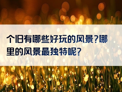 个旧有哪些好玩的风景？哪里的风景最独特呢？