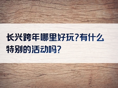 长兴跨年哪里好玩？有什么特别的活动吗？