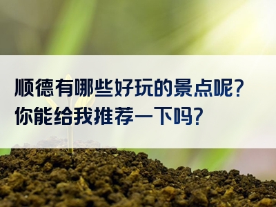 顺德有哪些好玩的景点呢？你能给我推荐一下吗？