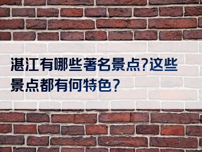 湛江有哪些著名景点？这些景点都有何特色？