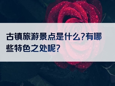 古镇旅游景点是什么？有哪些特色之处呢？