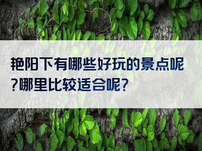 艳阳下有哪些好玩的景点呢？哪里比较适合呢？