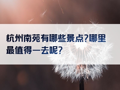 杭州南苑有哪些景点？哪里最值得一去呢？