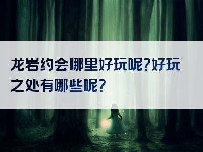 龙岩约会哪里好玩呢？好玩之处有哪些呢？