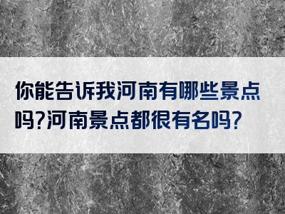 你能告诉我河南有哪些景点吗？河南景点都很有名吗？