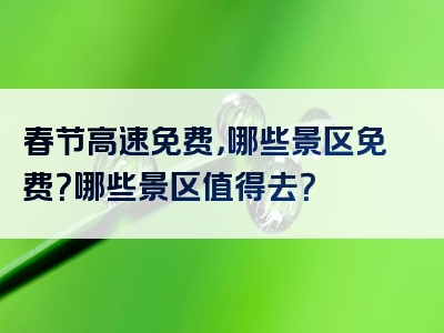 春节高速免费，哪些景区免费？哪些景区值得去？