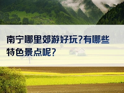 南宁哪里郊游好玩？有哪些特色景点呢？