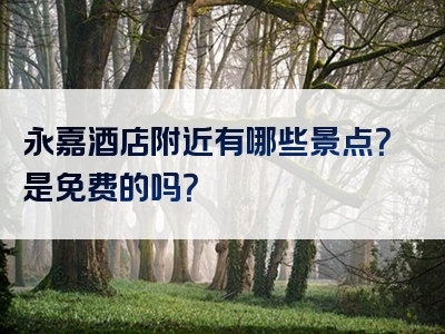 永嘉酒店附近有哪些景点？是免费的吗？