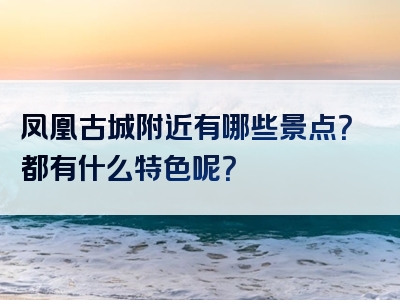 凤凰古城附近有哪些景点？都有什么特色呢？