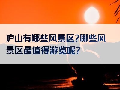 庐山有哪些风景区？哪些风景区最值得游览呢？