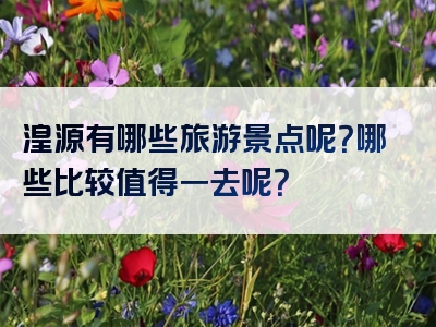 湟源有哪些旅游景点呢？哪些比较值得一去呢？