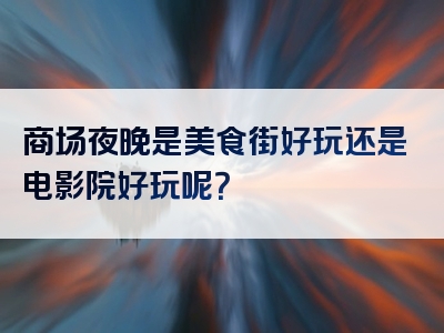 商场夜晚是美食街好玩还是电影院好玩呢？