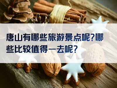 唐山有哪些旅游景点呢？哪些比较值得一去呢？