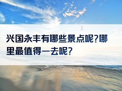 兴国永丰有哪些景点呢？哪里最值得一去呢？