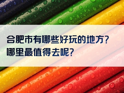 合肥市有哪些好玩的地方？哪里最值得去呢？