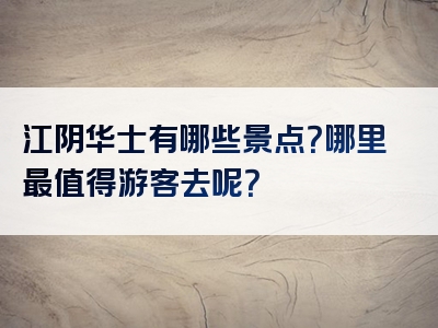 江阴华士有哪些景点？哪里最值得游客去呢？