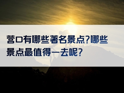 营口有哪些著名景点？哪些景点最值得一去呢？