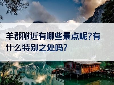 羊郡附近有哪些景点呢？有什么特别之处吗？