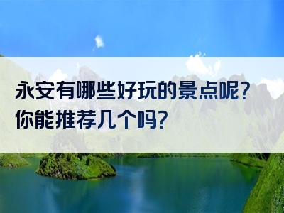 永安有哪些好玩的景点呢？你能推荐几个吗？