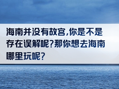 海南并没有故宫，你是不是存在误解呢？那你想去海南哪里玩呢？