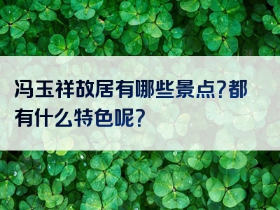 冯玉祥故居有哪些景点？都有什么特色呢？